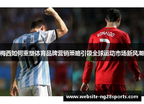 梅西如何重塑体育品牌营销策略引领全球运动市场新风潮 梅西如何重塑体育品牌营销策略引领全球运动市场新风潮