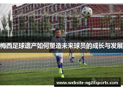 梅西足球遗产如何塑造未来球员的成长与发展 梅西足球遗产如何塑造未来球员的成长与发展
