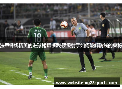 法甲锋线精英的进球秘籍 揭秘顶级射手如何破解防线的奥秘