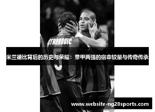 米兰德比背后的历史与荣耀:意甲两强的宿命较量与传奇传承 米兰德比背后的历史与荣耀:意甲两强的宿命较量与传奇传承