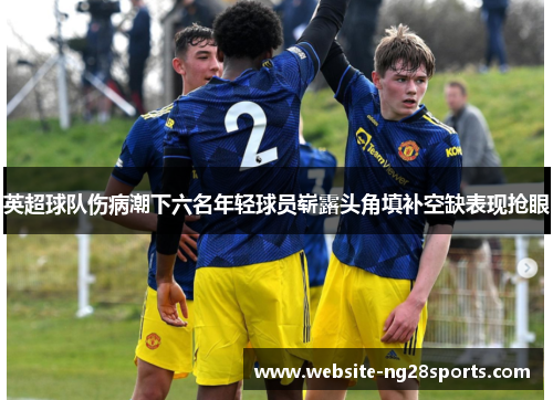 英超球队伤病潮下六名年轻球员崭露头角填补空缺表现抢眼