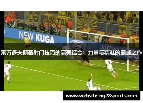 莱万多夫斯基射门技巧的完美结合：力量与精准的巅峰之作
