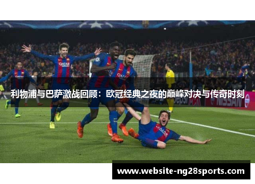 利物浦与巴萨激战回顾:欧冠经典之夜的巅峰对决与传奇时刻 利物浦与巴萨激战回顾:欧冠经典之夜的巅峰对决与传奇时刻