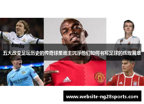 五大改变足坛历史的传奇球星谁主沉浮他们如何书写足球的辉煌篇章