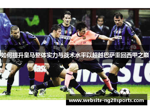 如何提升皇马整体实力与战术水平以超越巴萨重回西甲之巅