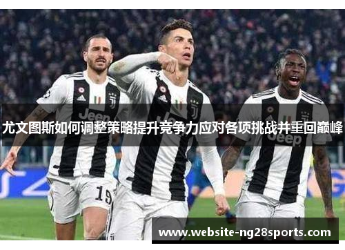 尤文图斯如何调整策略提升竞争力应对各项挑战并重回巅峰
