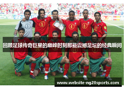 回顾足球传奇巨星的巅峰时刻那些震撼足坛的经典瞬间 回顾足球传奇巨星的巅峰时刻那些震撼足坛的经典瞬间