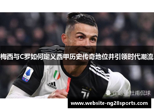 梅西与C罗如何定义西甲历史传奇地位并引领时代潮流