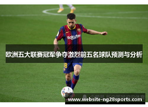 欧洲五大联赛冠军争夺激烈前五名球队预测与分析