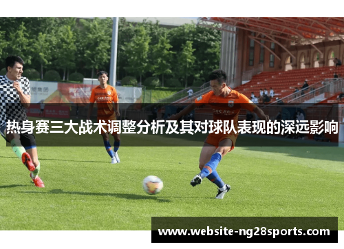 热身赛三大战术调整分析及其对球队表现的深远影响 热身赛三大战术调整分析及其对球队表现的深远影响
