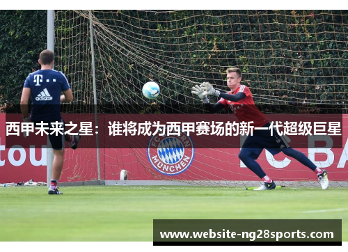 西甲未来之星：谁将成为西甲赛场的新一代超级巨星