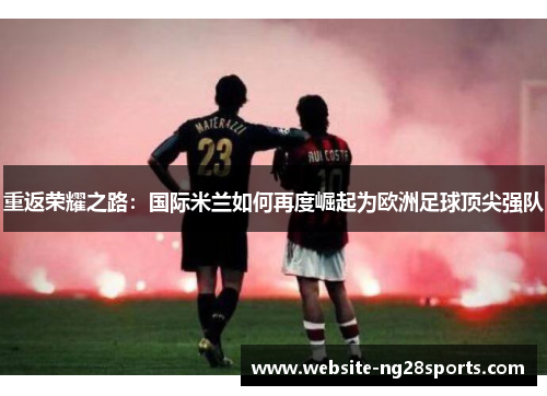 重返荣耀之路：国际米兰如何再度崛起为欧洲足球顶尖强队