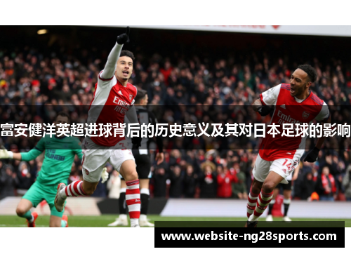 富安健洋英超进球背后的历史意义及其对日本足球的影响