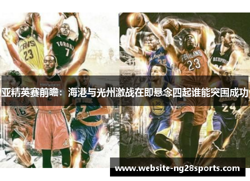 亚精英赛前瞻：海港与光州激战在即悬念四起谁能突围成功