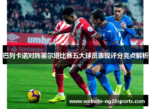 巴列卡诺对阵塞尔塔比赛五大球员表现评分亮点解析 巴列卡诺对阵塞尔塔比赛五大球员表现评分亮点解析