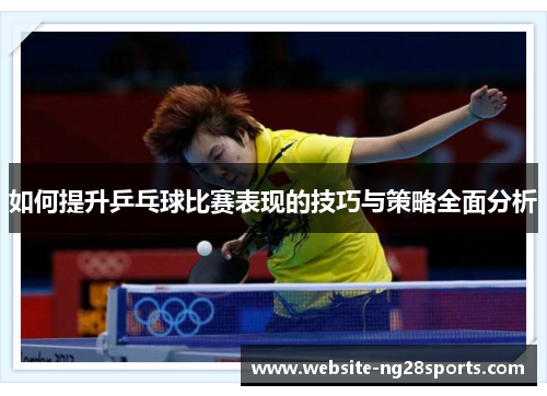 如何提升乒乓球比赛表现的技巧与策略全面分析 如何提升乒乓球比赛表现的技巧与策略全面分析