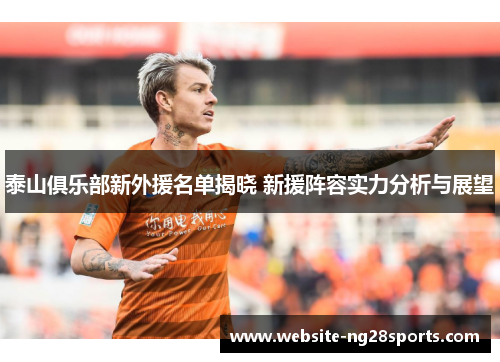 泰山俱乐部新外援名单揭晓 新援阵容实力分析与展望