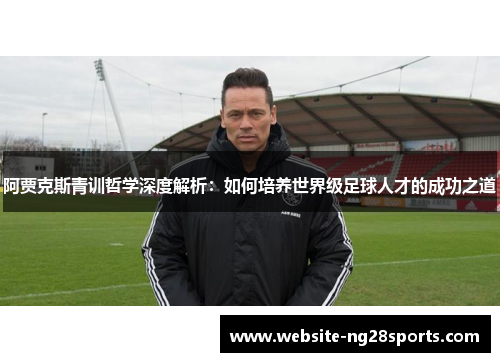阿贾克斯青训哲学深度解析：如何培养世界级足球人才的成功之道