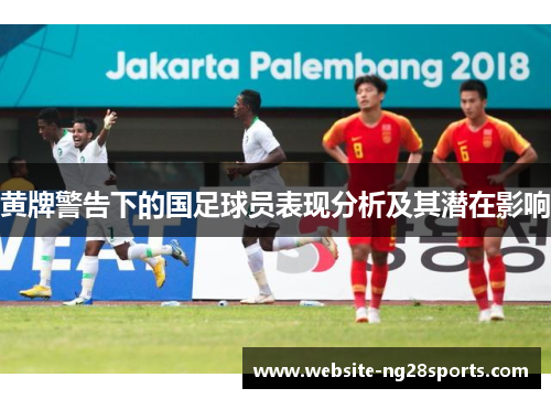 黄牌警告下的国足球员表现分析及其潜在影响 黄牌警告下的国足球员表现分析及其潜在影响