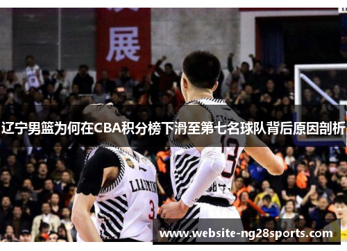 辽宁男篮为何在CBA积分榜下滑至第七名球队背后原因剖析