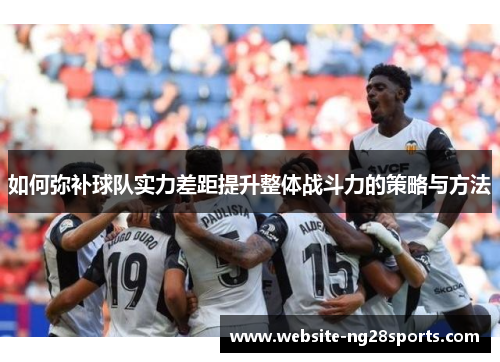 如何弥补球队实力差距提升整体战斗力的策略与方法