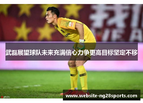 武磊展望球队未来充满信心力争更高目标坚定不移