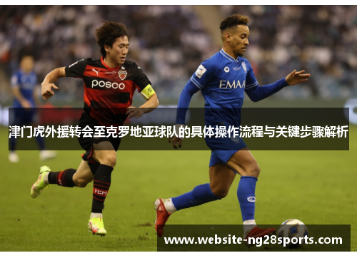 津门虎外援转会至克罗地亚球队的具体操作流程与关键步骤解析 津门虎外援转会至克罗地亚球队的具体操作流程与关键步骤解析