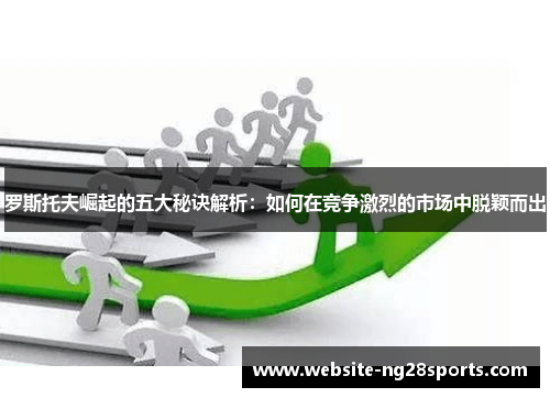 罗斯托夫崛起的五大秘诀解析:如何在竞争激烈的市场中脱颖而出 罗斯托夫崛起的五大秘诀解析:如何在竞争激烈的市场中脱颖而出