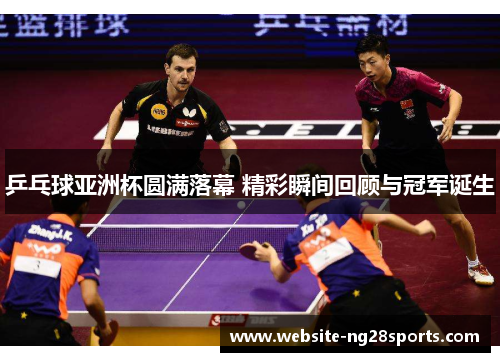 乒乓球亚洲杯圆满落幕 精彩瞬间回顾与冠军诞生