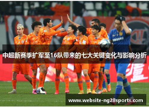 中超新赛季扩军至16队带来的七大关键变化与影响分析 中超新赛季扩军至16队带来的七大关键变化与影响分析