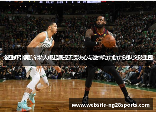 塔图姆引领凯尔特人崛起展现无畏决心与激情动力助力球队突破重围