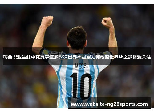 梅西职业生涯中究竟拿过多少次世界杯冠军为何他的世界杯之梦备受关注