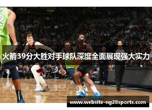 火箭39分大胜对手球队深度全面展现强大实力