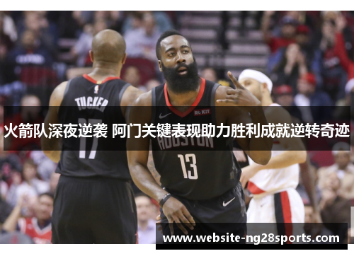 火箭队深夜逆袭 阿门关键表现助力胜利成就逆转奇迹