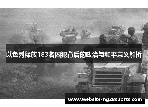 以色列释放183名囚犯背后的政治与和平意义解析