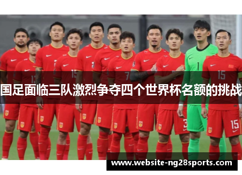 国足面临三队激烈争夺四个世界杯名额的挑战