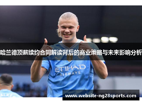 哈兰德顶薪续约合同解读背后的商业策略与未来影响分析
