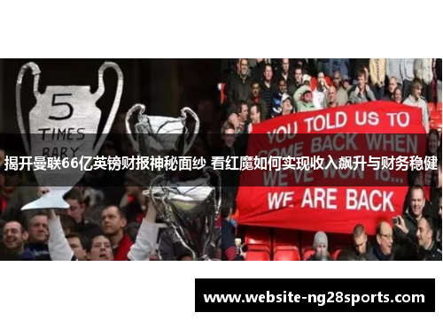 揭开曼联66亿英镑财报神秘面纱 看红魔如何实现收入飙升与财务稳健