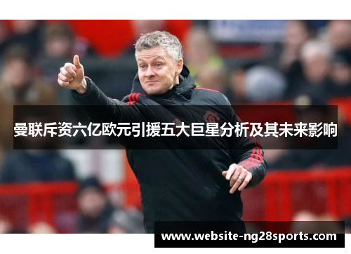 曼联斥资六亿欧元引援五大巨星分析及其未来影响 曼联斥资六亿欧元引援五大巨星分析及其未来影响