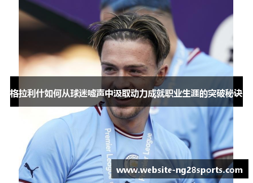 格拉利什如何从球迷嘘声中汲取动力成就职业生涯的突破秘诀