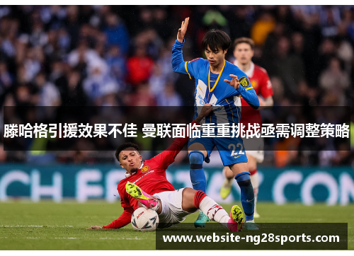 滕哈格引援效果不佳 曼联面临重重挑战亟需调整策略