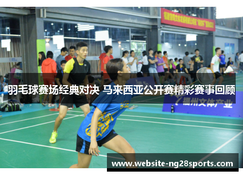 羽毛球赛场经典对决 马来西亚公开赛精彩赛事回顾