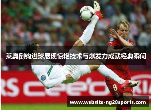 莱奥倒钩进球展现惊艳技术与爆发力成就经典瞬间 莱奥倒钩进球展现惊艳技术与爆发力成就经典瞬间