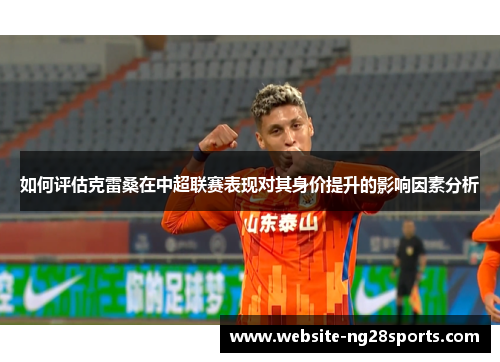 如何评估克雷桑在中超联赛表现对其身价提升的影响因素分析 如何评估克雷桑在中超联赛表现对其身价提升的影响因素分析