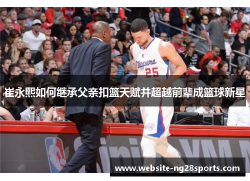 崔永熙如何继承父亲扣篮天赋并超越前辈成篮球新星 崔永熙如何继承父亲扣篮天赋并超越前辈成篮球新星