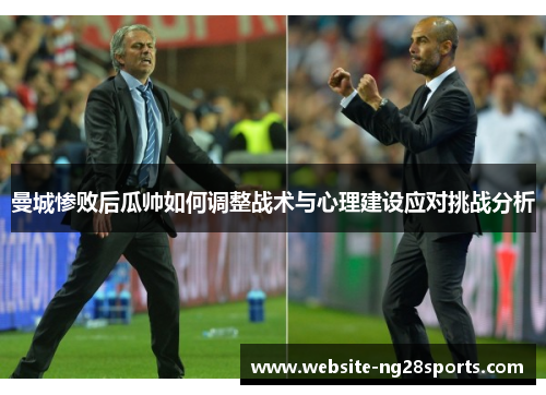 曼城惨败后瓜帅如何调整战术与心理建设应对挑战分析
