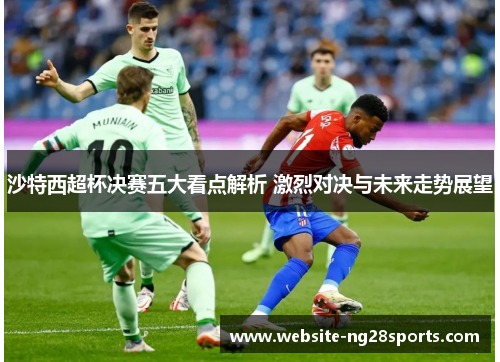 沙特西超杯决赛五大看点解析 激烈对决与未来走势展望