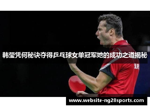 韩莹凭何秘诀夺得乒乓球女单冠军她的成功之道揭秘 韩莹凭何秘诀夺得乒乓球女单冠军她的成功之道揭秘