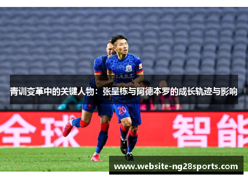 青训变革中的关键人物：张呈栋与阿德本罗的成长轨迹与影响