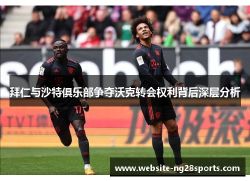 拜仁与沙特俱乐部争夺沃克转会权利背后深层分析